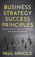 Business Strategy Success Principles: An Action Plan to Grow Your Business and Enjoy an Easier Life - Paperback