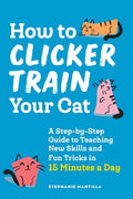 How to Clicker Train Your Cat: A Step-By-Step Guide to Teaching New Skills and Fun Tricks in 15 Minutes a Day - Paperback