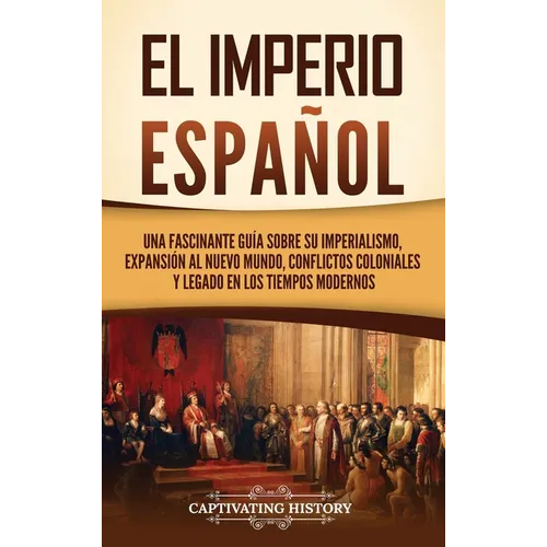 El Imperio espa?ol: Una fascinante gu?a sobre su imperialismo, expansi?n al Nuevo Mundo, conflictos coloniales y legado en los tiempos mod - Hardcover