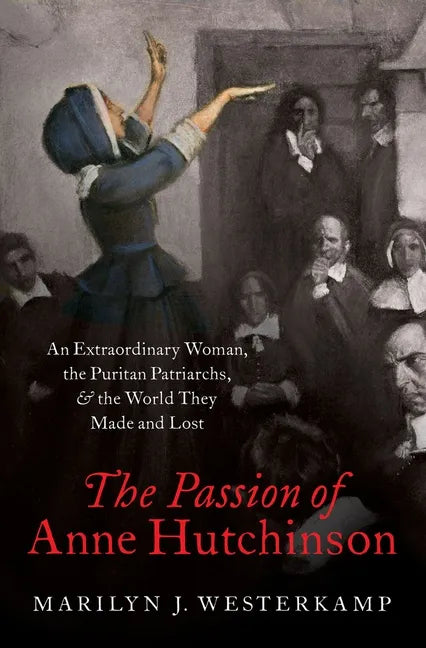 The Passion of Anne Hutchinson: An Extraordinary Woman, the Puritan Patriarchs, and the World They Made and Lost - Hardcover