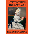 How to Think Like a Woman: Four Women Philosophers Who Taught Me How to Love the Life of the Mind - Paperback