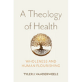 A Theology of Health: Wholeness and Human Flourishing - Hardcover