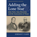 Adding the Lone Star: John Tyler, Sam Houston, and the Annexation of Texas - Hardcover