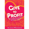 Give to Profit: How to Grow Your Business by Supporting Charities and Social Causes - Paperback