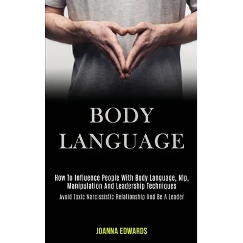 Body Language: How to Influence People With Body Language, Nlp, Manipulation and Leadership Techniques (Avoid Toxic Narcissistic Rela - Paperback