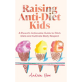 Raising Anti-Diet Kids: A Parent's Actionable Guide to Ditch Diets and Cultivate Body Respect - Hardcover
