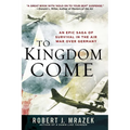 To Kingdom Come: An Epic Saga of Survival in the Air War Over Germany - Paperback