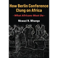 How Berlin Conference Clung on Africa: What Africans Must Do - Paperback