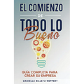 El Comienzo de Todo lo Bueno: Guía Completa Para Crear Su Empresa - Paperback