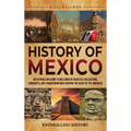History of Mexico: An Enthralling Guide to Millennia of Majestic Civilizations, Conquests, and Transformations Shaping the Heart of the A - Hardcover