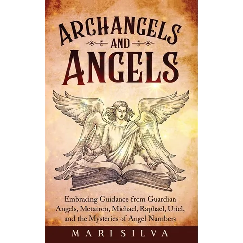 Archangels and Angels: Embracing Guidance from Guardian Angels, Metatron, Michael, Raphael, Uriel, and the Mysteries of Angel Numbers - Hardcover