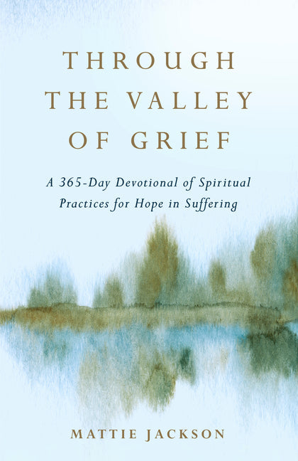 Through the Valley of Grief: A 365-Day Devotional of Spiritual Practices for Hope in Suffering - Hardcover