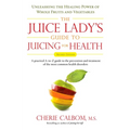 The Juice Lady's Guide To Juicing for Health: Unleashing the Healing Power of Whole Fruits and Vegetables Revised Edition - Paperback