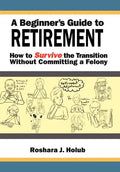 A Beginner's Guide To Retirement: How to Survive the Transition Without Committing a Felony - Hardcover