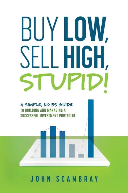Buy Low, Sell High, Stupid! A Simple, No BS Guide to Building and Managing a Successful Investment Portfolio - Paperback
