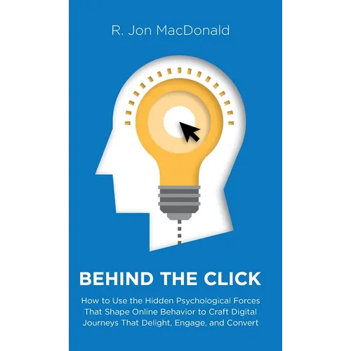 Behind The Click: How to Use the Hidden Psychological Forces That Shape Online Behavior to Craft Digital Journeys That Delight, Engage, - Hardcover