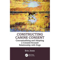 Constructing Canine Consent: Conceptualising and Adopting a Consent-Focused Relationship with Dogs - Paperback