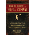 How to Become a Federal Criminal: An Illustrated Handbook for the Aspiring Offender - Paperback