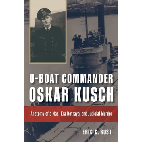 U-Boat Commander Oskar Kusch: Anatomy of a Nazi-Era Betrayal and Judicial Murder - Hardcover