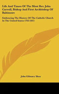 Life And Times Of The Most Rev. John Carroll, Bishop And First Archbishop Of Baltimore: Embracing The History Of The Catholic Church In The United Sta - Hardcover
