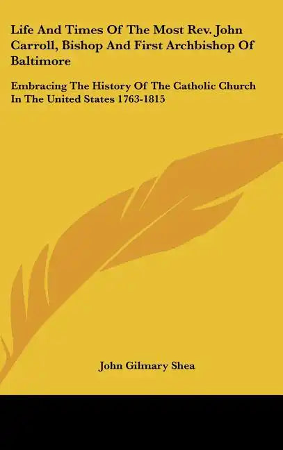 Life And Times Of The Most Rev. John Carroll, Bishop And First Archbishop Of Baltimore: Embracing The History Of The Catholic Church In The United Sta - Hardcover