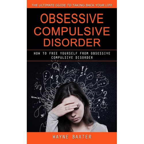 Obsessive Compulsive Disorder: The Ultimate Guide to Taking Back Your Life (How to Free Yourself From Obsessive Compulsive Disorder) - Paperback
