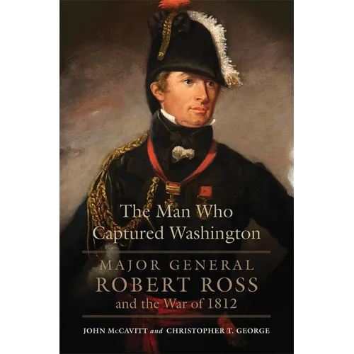 The Man Who Captured Washington: Major General Robert Ross and the War of 1812 Volume 53 - Hardcover