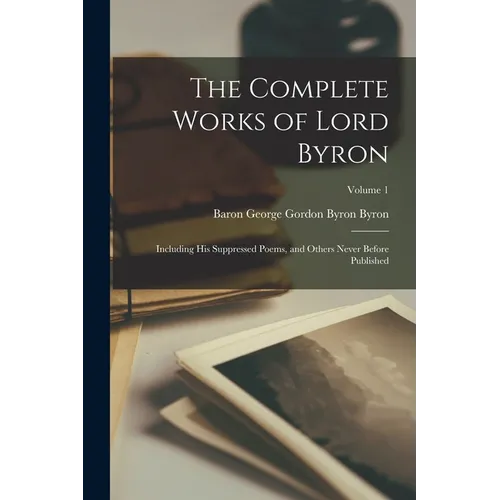The Complete Works of Lord Byron: Including His Suppressed Poems, and Others Never Before Published; Volume 1 - Paperback