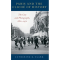 Paris and the Cliché of History: The City and Photographs, 1860-1970 - Hardcover