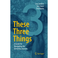 These Three Things: A Guide for Navigating the Dementia Journey - Hardcover