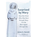 Surprised by Mary: How the Christ Who Was Born Through Mary Can Be Born Again Through You - Hardcover