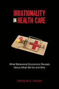 Irrationality in Health Care: What Behavioral Economics Reveals about What We Do and Why - Paperback