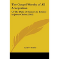 The Gospel Worthy of All Acceptation: Or the Duty of Sinners to Believe in Jesus Christ (1805) - Paperback
