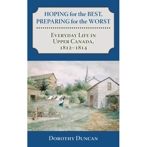Hoping for the Best, Preparing for the Worst: Everyday Life in Upper Canada, 1812-1814 - Paperback