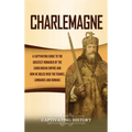Charlemagne: A Captivating Guide to the Greatest Monarch of the Carolingian Empire and How He Ruled over the Franks, Lombards, and - Hardcover