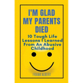 I'm Glad My Parents Died: 10 Tough Life Lessons I Learned From An Abusive Childhood - Paperback