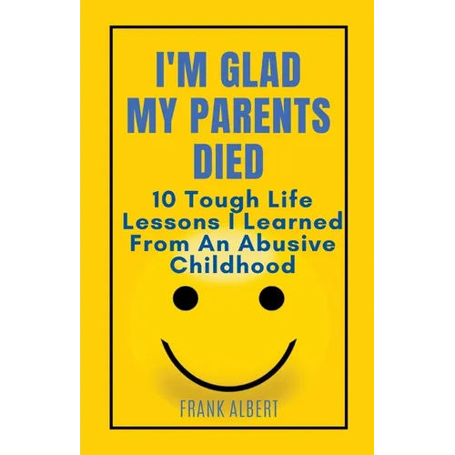I'm Glad My Parents Died: 10 Tough Life Lessons I Learned From An Abusive Childhood - Paperback