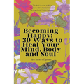 Becoming Happy: 30 Ways To Heal Your Mind, Body and Soul - Paperback