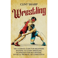Wrestling: The Ultimate Guide for Beginners Wanting to Learn Wrestling Techniques for Self-Defense, Physical Prowess, or Competit - Hardcover