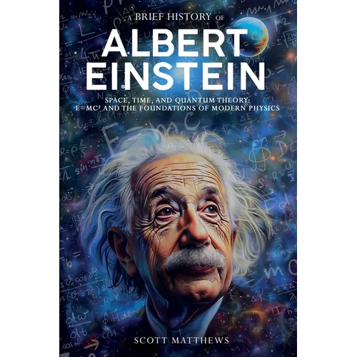 A Brief History of Albert Einstein - Space, Time, and Quantum Theory: E=mc? and the Foundations of Modern Physics - Paperback