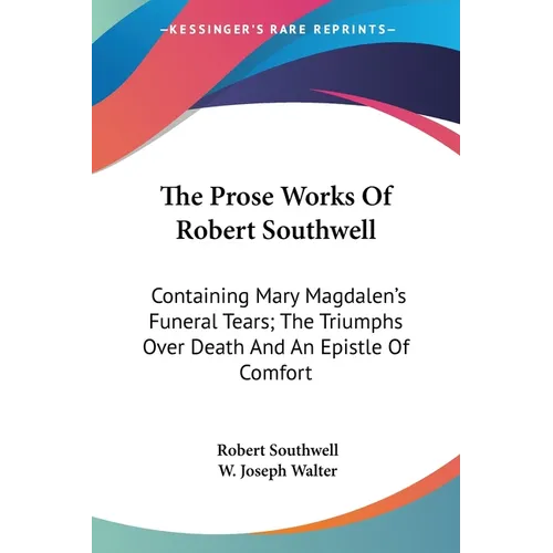 The Prose Works Of Robert Southwell: Containing Mary Magdalen's Funeral Tears; The Triumphs Over Death And An Epistle Of Comfort - Paperback